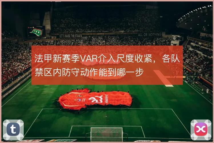 法甲新赛季VAR介入尺度收紧，各队禁区内防守动作能到哪一步