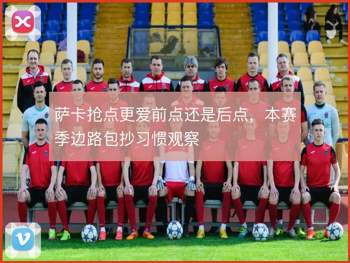 萨卡抢点更爱前点还是后点，本赛季边路包抄习惯观察