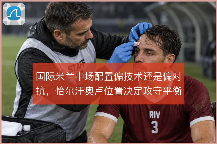 国际米兰中场配置偏技术还是偏对抗，恰尔汗奥卢位置决定攻守平衡