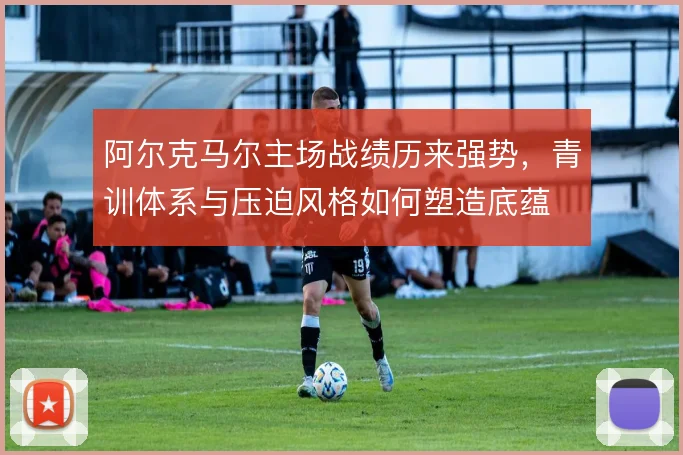 阿尔克马尔主场战绩历来强势，青训体系与压迫风格如何塑造底蕴