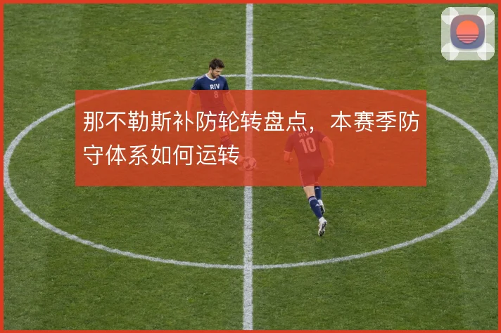 那不勒斯补防轮转盘点,本赛季防守体系如何运转