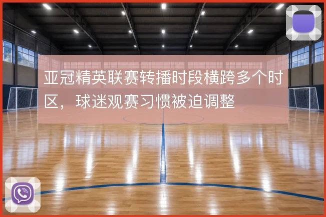 亚冠精英联赛转播时段横跨多个时区，球迷观赛习惯被迫调整