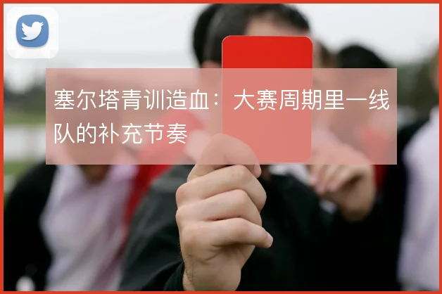 塞尔塔青训造血：大赛周期里一线队的补充节奏