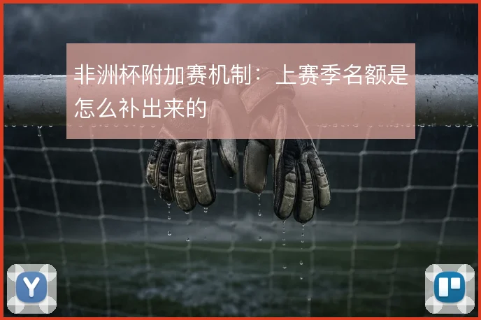非洲杯附加赛机制:上赛季名额是怎么补出来的