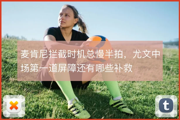麦肯尼拦截时机总慢半拍，尤文中场第一道屏障还有哪些补救