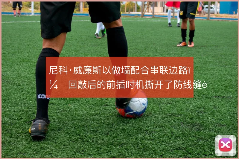 尼科·威廉斯以做墙配合串联边路，回敲后的前插时机撕开了防线缝隙