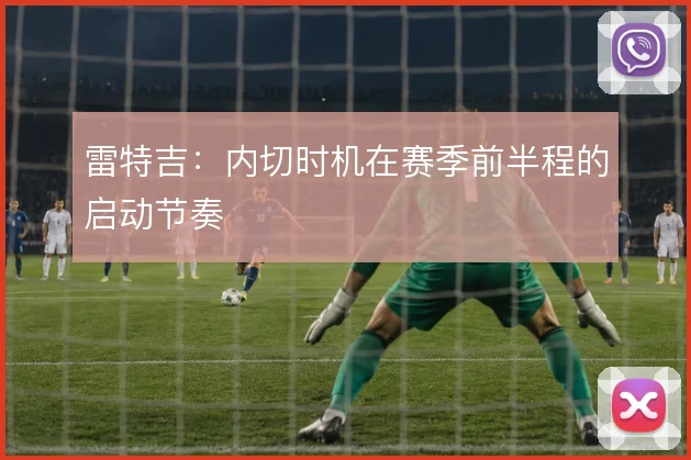 雷特吉：内切时机在赛季前半程的启动节奏