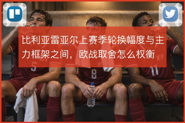 比利亚雷亚尔上赛季轮换幅度与主力框架之间，欧战取舍怎么权衡