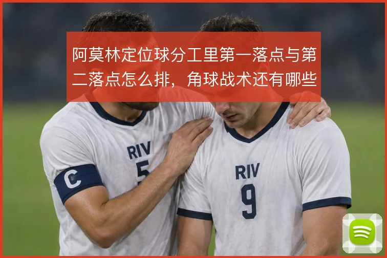 阿莫林定位球分工里第一落点与第二落点怎么排,角球战术还有哪些变化