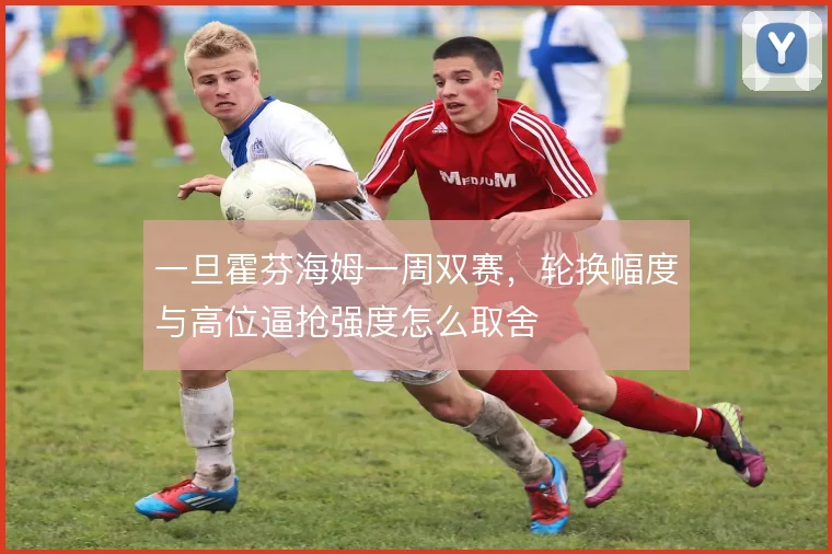 一旦霍芬海姆一周双赛，轮换幅度与高位逼抢强度怎么取舍