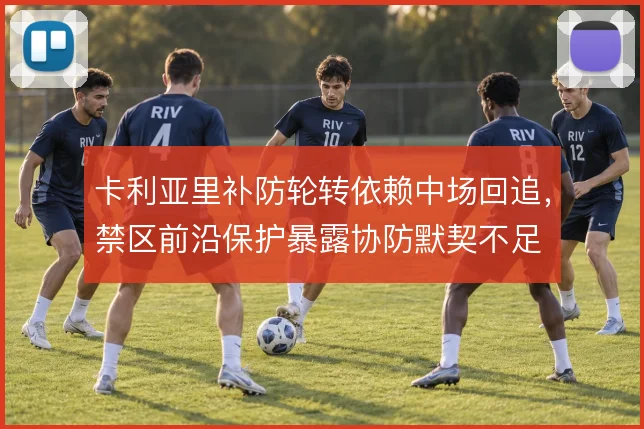 卡利亚里补防轮转依赖中场回追,禁区前沿保护暴露协防默契不足