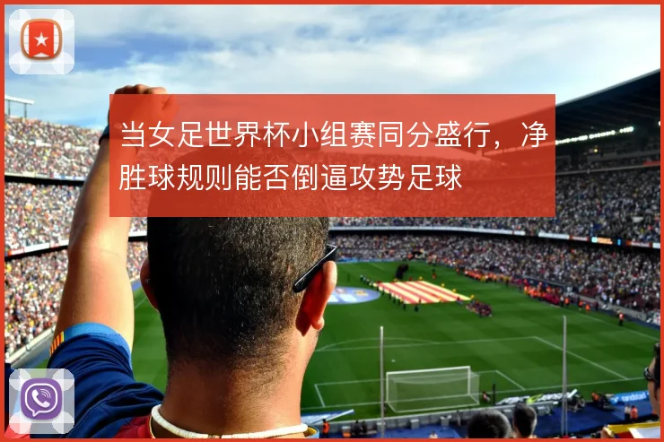 当女足世界杯小组赛同分盛行，净胜球规则能否倒逼攻势足球