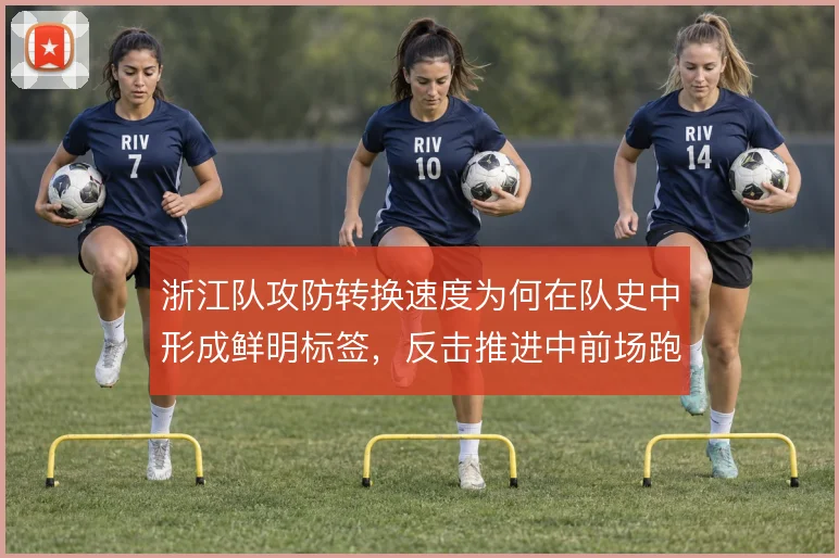 浙江队攻防转换速度为何在队史中形成鲜明标签,反击推进中前场跑位是根源