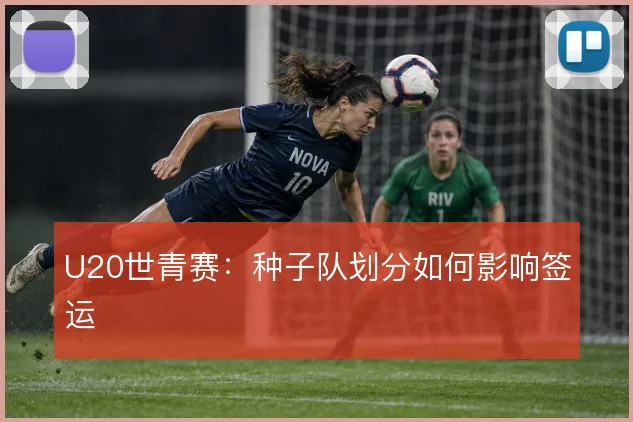 U20世青赛：种子队划分如何影响签运
