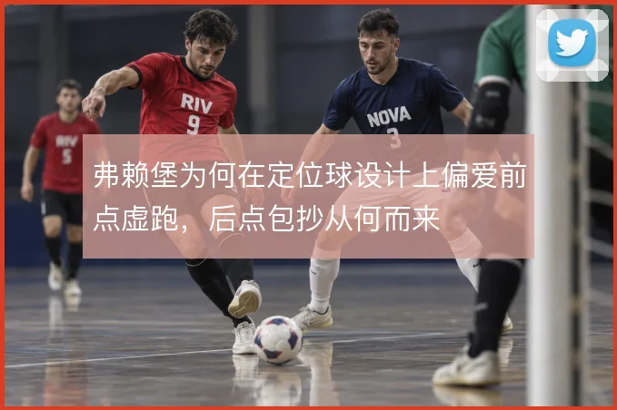 弗赖堡为何在定位球设计上偏爱前点虚跑,后点包抄从何而来