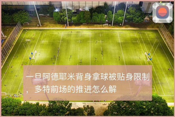 一旦阿德耶米背身拿球被贴身限制，多特前场的推进怎么解