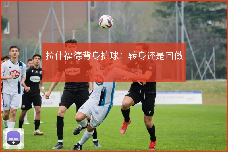 拉什福德背身护球：转身还是回做