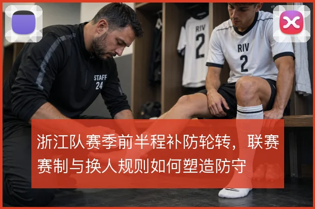 浙江队赛季前半程补防轮转，联赛赛制与换人规则如何塑造防守