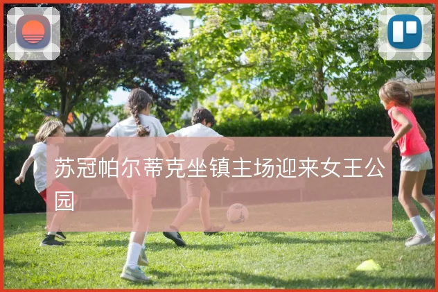 苏冠帕尔蒂克坐镇主场迎来女王公园