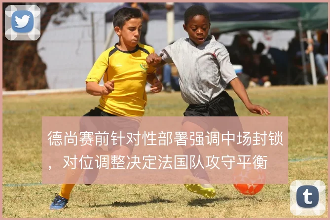 德尚赛前针对性部署强调中场封锁，对位调整决定法国队攻守平衡
