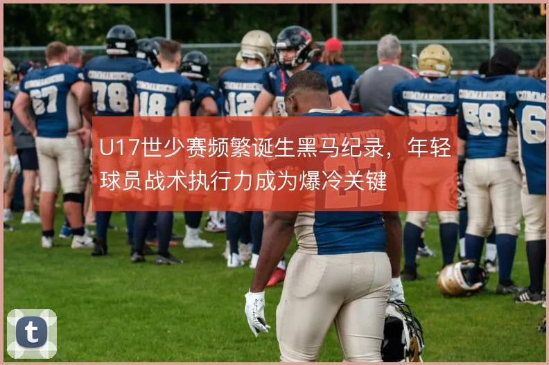 U17世少赛频繁诞生黑马纪录，年轻球员战术执行力成为爆冷关键