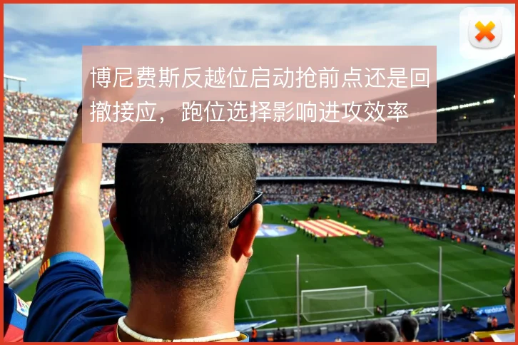 博尼费斯反越位启动抢前点还是回撤接应，跑位选择影响进攻效率