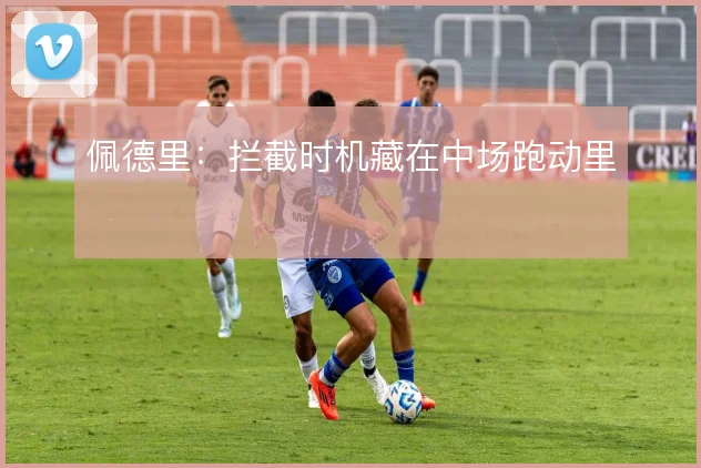 佩德里：拦截时机藏在中场跑动里