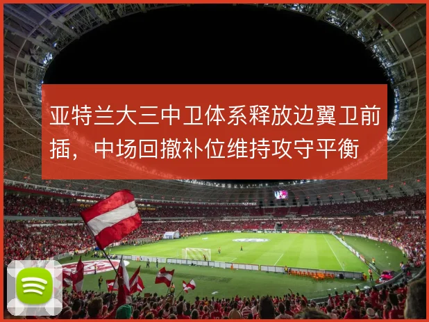 亚特兰大三中卫体系释放边翼卫前插，中场回撤补位维持攻守平衡