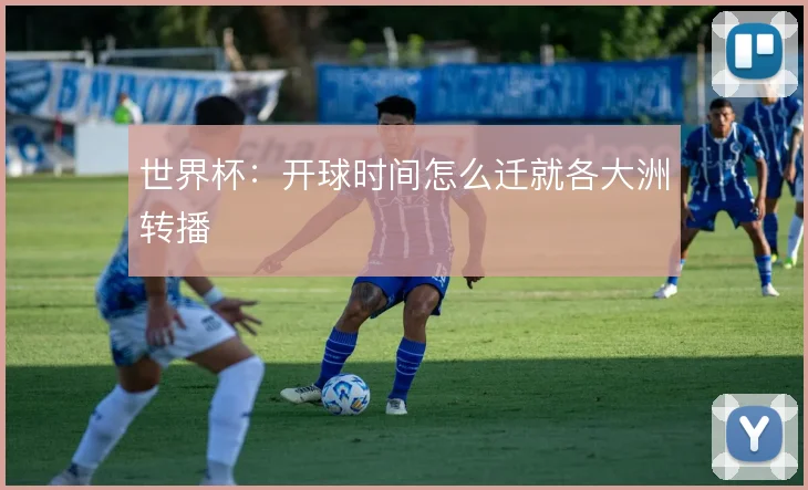 世界杯:开球时间怎么迁就各大洲转播