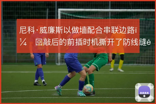 尼科·威廉斯以做墙配合串联边路,回敲后的前插时机撕开了防线缝隙