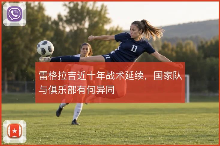 雷格拉吉近十年战术延续，国家队与俱乐部有何异同