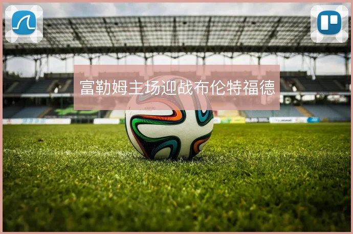 富勒姆主场迎战布伦特福德
