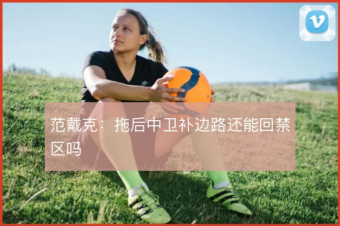 范戴克：拖后中卫补边路还能回禁区吗