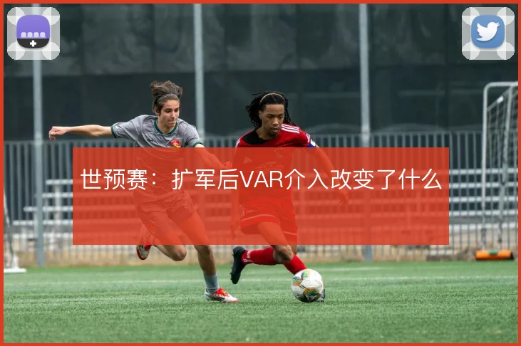 世预赛：扩军后VAR介入改变了什么