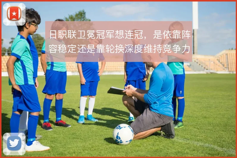 日职联卫冕冠军想连冠，是依靠阵容稳定还是靠轮换深度维持竞争力