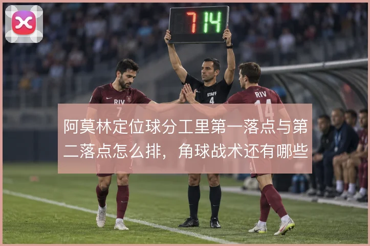 阿莫林定位球分工里第一落点与第二落点怎么排,角球战术还有哪些变化