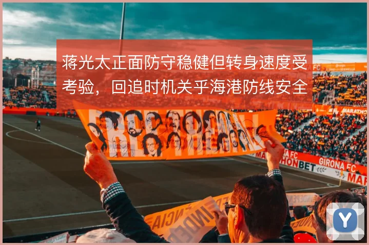 蒋光太正面防守稳健但转身速度受考验，回追时机关乎海港防线安全