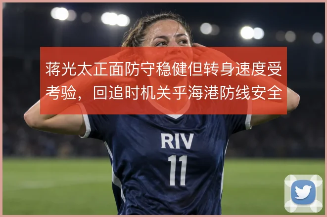 蒋光太正面防守稳健但转身速度受考验，回追时机关乎海港防线安全