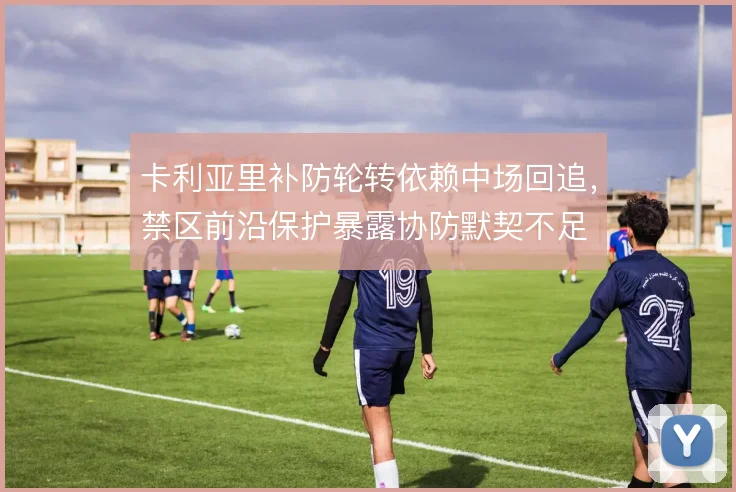卡利亚里补防轮转依赖中场回追,禁区前沿保护暴露协防默契不足