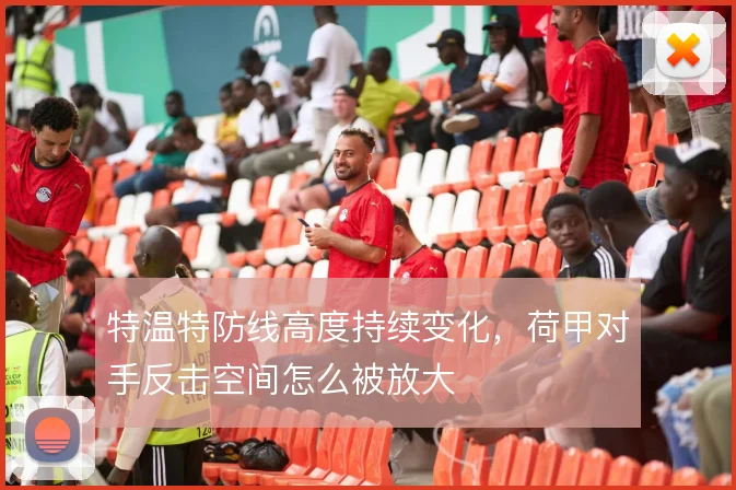 特温特防线高度持续变化，荷甲对手反击空间怎么被放大
