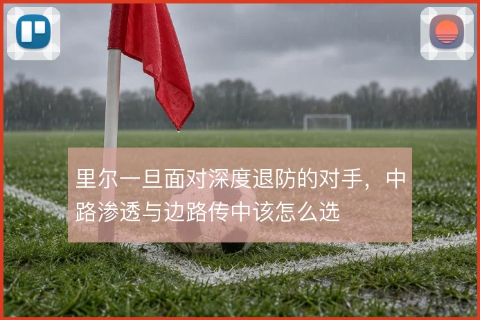里尔一旦面对深度退防的对手,中路渗透与边路传中该怎么选