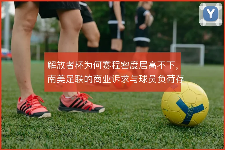 解放者杯为何赛程密度居高不下，南美足联的商业诉求与球员负荷存在矛盾