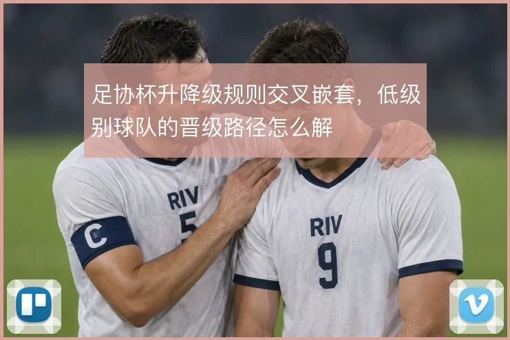 足协杯升降级规则交叉嵌套，低级别球队的晋级路径怎么解