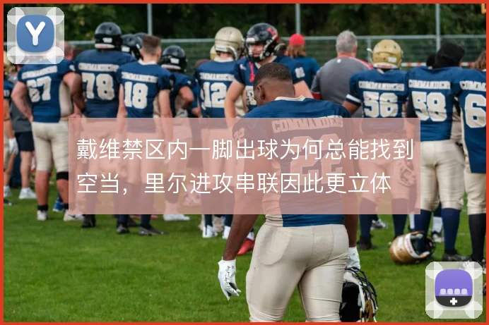 戴维禁区内一脚出球为何总能找到空当，里尔进攻串联因此更立体
