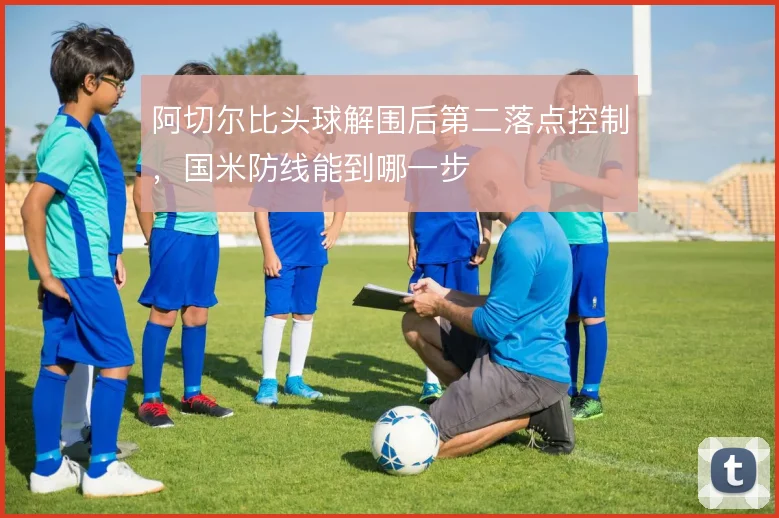 阿切尔比头球解围后第二落点控制，国米防线能到哪一步