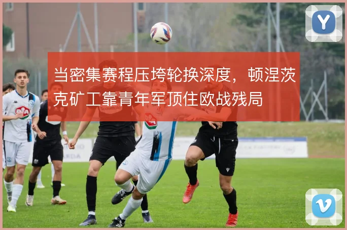 当密集赛程压垮轮换深度，顿涅茨克矿工靠青年军顶住欧战残局