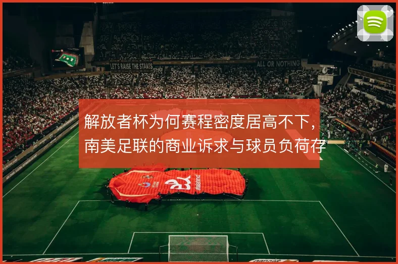 解放者杯为何赛程密度居高不下,南美足联的商业诉求与球员负荷存在矛盾