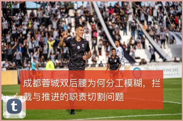 成都蓉城双后腰为何分工模糊，拦截与推进的职责切割问题