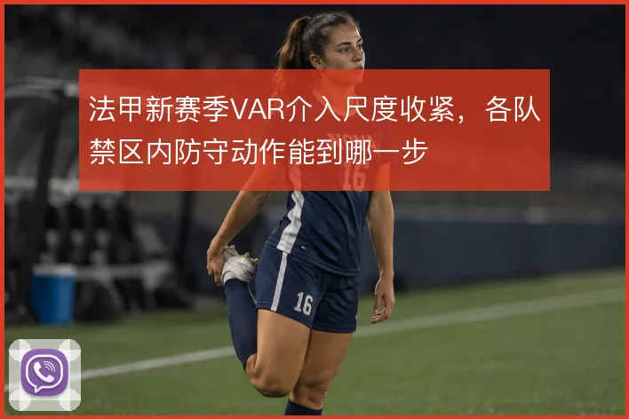 法甲新赛季VAR介入尺度收紧,各队禁区内防守动作能到哪一步