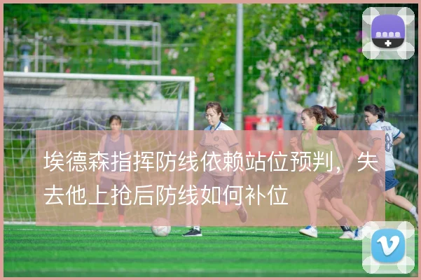 埃德森指挥防线依赖站位预判，失去他上抢后防线如何补位